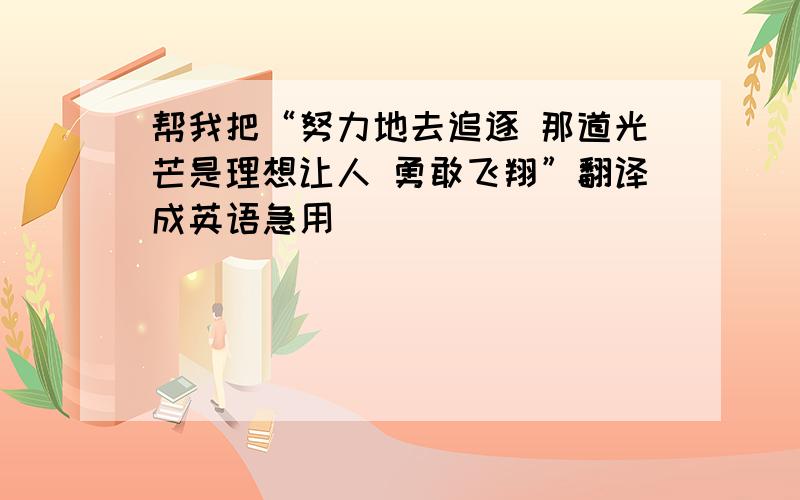 帮我把“努力地去追逐 那道光芒是理想让人 勇敢飞翔”翻译成英语急用