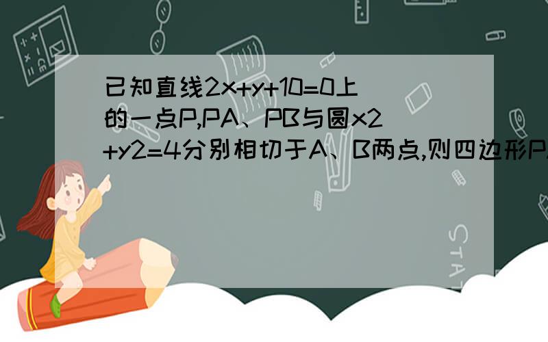 已知直线2x+y+10=0上的一点P,PA、PB与圆x2+y2=4分别相切于A、B两点,则四边形PAOB的面积的最小值为