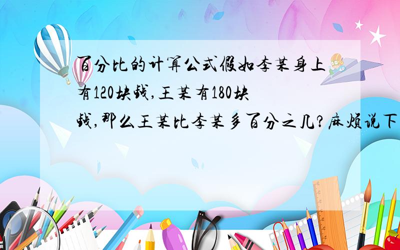 百分比的计算公式假如李某身上有120块钱,王某有180块钱,那么王某比李某多百分之几?麻烦说下步骤.