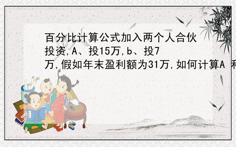 百分比计算公式加入两个人合伙投资,A、投15万,b、投7万,假如年末盈利额为31万,如何计算A 和B各占盈利额的百分之多少,如何分才合理呢.A、投15万,b、投7万,总投资22万元.年末盈利额为31万,按