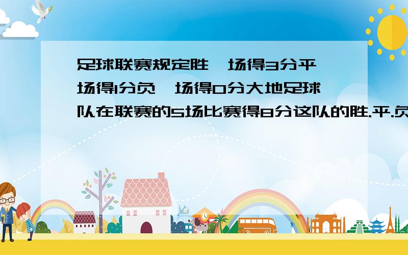 足球联赛规定胜一场得3分平一场得1分负一场得0分大地足球队在联赛的5场比赛得8分这队的胜.平.负的情况是?求用一元一次方程来解,还有设什么也请写出.