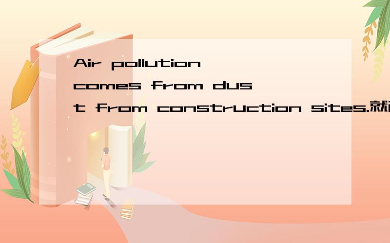 Air pollution comes from dust from construction sites.就画线部分提问（dust from construction sites）还有：That aeroplane flew 26956589 kilometres.就画线部分提问（26956589 kilometres）
