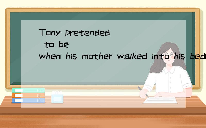 Tony pretended to be ______ when his mother walked into his bedroom.用asleep还是sleeping ,我们老师说是sleeping.