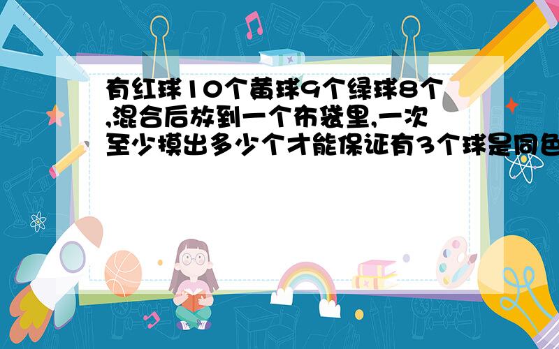 有红球10个黄球9个绿球8个,混合后放到一个布袋里,一次至少摸出多少个才能保证有3个球是同色的