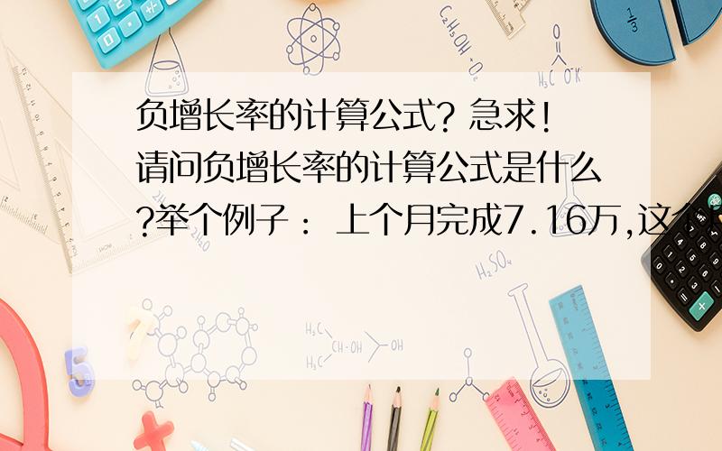 负增长率的计算公式? 急求!请问负增长率的计算公式是什么?举个例子： 上个月完成7.16万,这个月只完成了5.8万,负增长率是多少呢?