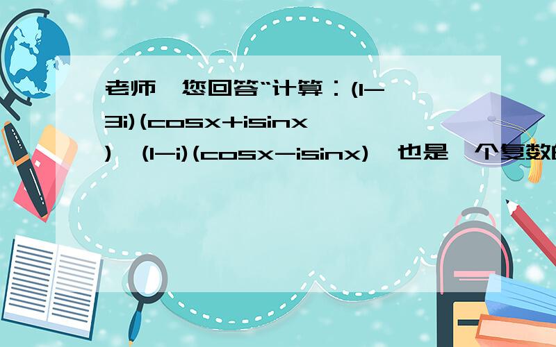 老师,您回答“计算：(1-√3i)(cosx+isinx)÷(1-i)(cosx-isinx),也是一个复数的问题.求解答QAQ”有误除法就该辐角相减,但是减去负数,即-（-x）,就应该变成 +x,这样,都变成了 2x.最后的答案应该是√2【co