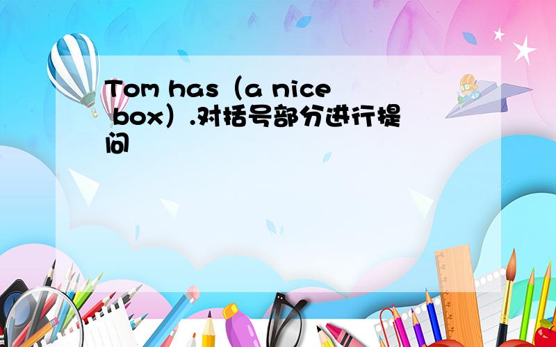 Tom has（a nice box）.对括号部分进行提问