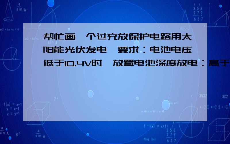 帮忙画一个过充放保护电路用太阳能光伏发电,要求：电池电压低于10.4V时,放置电池深度放电；高于13.2V是关闭充电回路,防止过充（充电电源为14.2V）.我的悬赏分不多