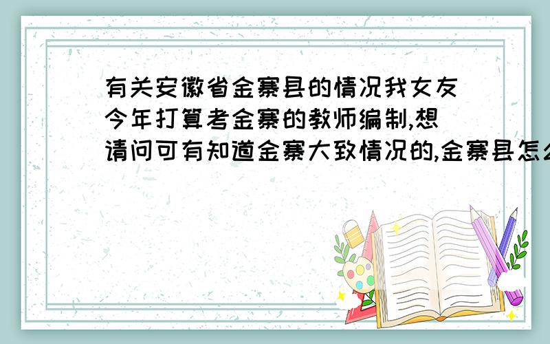 有关安徽省金寨县的情况我女友今年打算考金寨的教师编制,想请问可有知道金寨大致情况的,金寨县怎么样?金寨的中学情况如何?chinahoney 我想知道的是金寨县的现状,最好是金寨本地人能给予