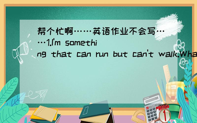 帮个忙啊……英语作业不会写……1.I'm something that can run but can't walk.What am