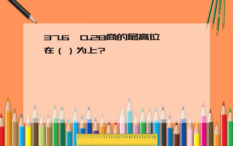 37.6÷0.28商的最高位在（）为上?