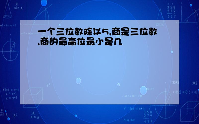 一个三位数除以5,商是三位数,商的最高位最小是几