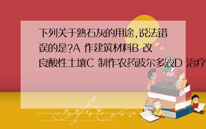 下列关于熟石灰的用途,说法错误的是?A 作建筑材料B 改良酸性土壤C 制作农药波尔多液D 治疗钙缺乏症为什么