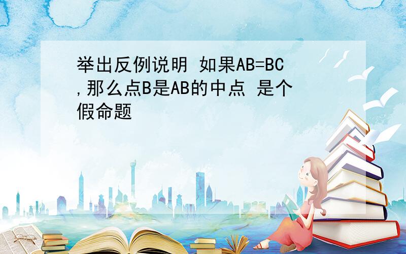 举出反例说明 如果AB=BC,那么点B是AB的中点 是个假命题