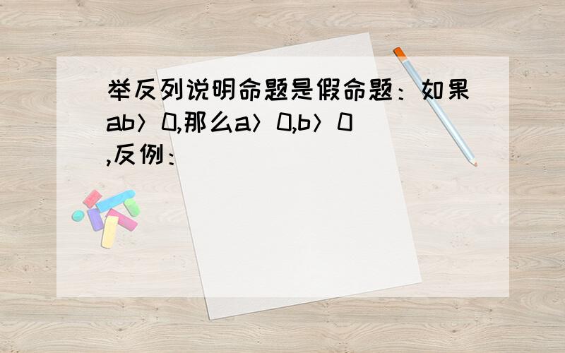 举反列说明命题是假命题：如果ab＞0,那么a＞0,b＞0,反例：（）