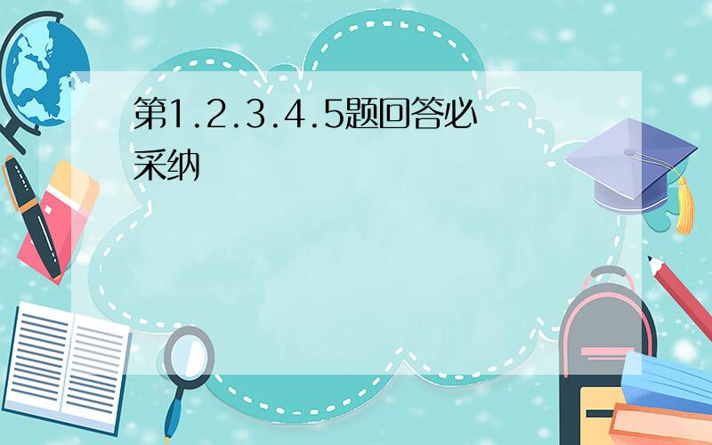 第1.2.3.4.5题回答必采纳