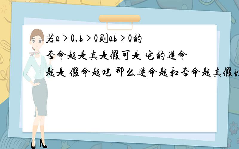 若a>0,b>0则ab>0的否命题是真是假可是 它的逆命题是 假命题吧 那么逆命题和否命题真假性是一致的 否命题照理是假的啊？