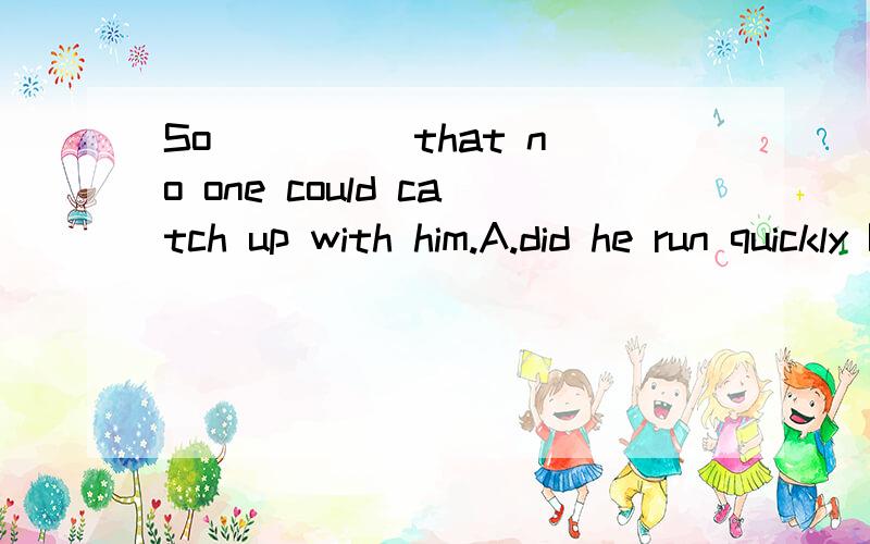 So ____ that no one could catch up with him.A.did he run quickly B.he ran quickly C.quickly did