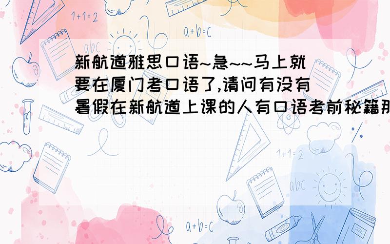 新航道雅思口语~急~~马上就要在厦门考口语了,请问有没有暑假在新航道上课的人有口语考前秘籍那本书啊?或者谁知道怎么买?是不是非学员不能买的?我是九月初考的~~有七八月秘籍的也可以~