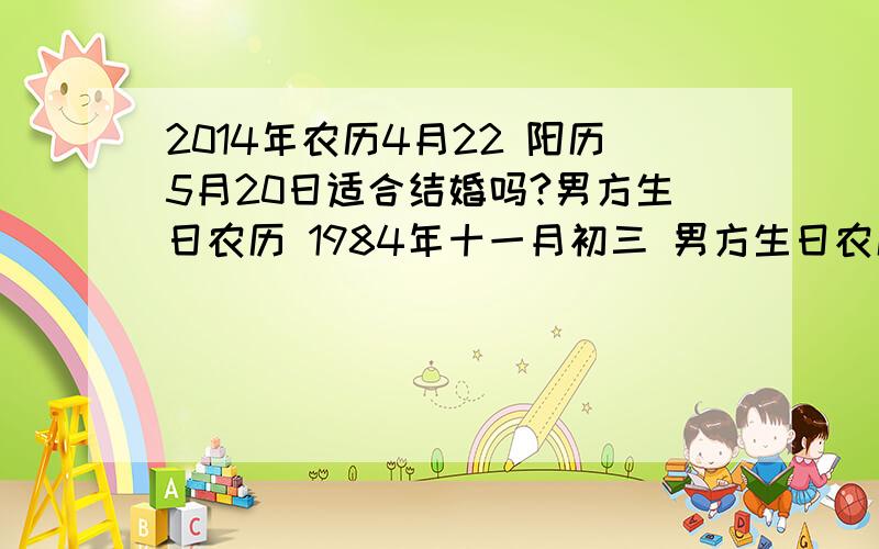 2014年农历4月22 阳历5月20日适合结婚吗?男方生日农历 1984年十一月初三 男方生日农历 1984年十一月初三女方生日农历 1984年闰十月初八我们计划2014年四月二十二结婚 阳历5月20日 有懂的朋友请