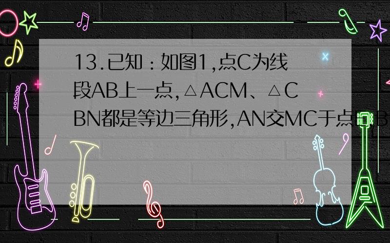 13.已知：如图1,点C为线段AB上一点,△ACM、△CBN都是等边三角形,AN交MC于点E,BM交CN于点F（1）求证：AN=BM；（2）求证：△CEF为等边三角形；（3）将△ACM绕点C按逆时针方向旋转90°,其他条件不变,