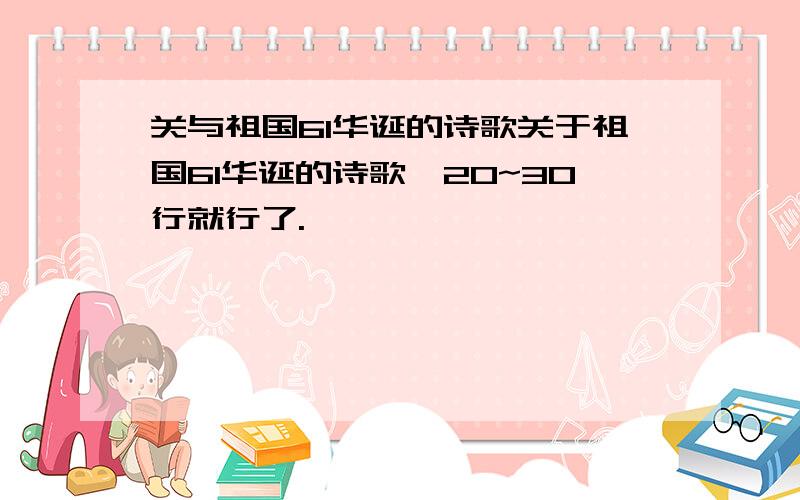 关与祖国61华诞的诗歌关于祖国61华诞的诗歌,20~30行就行了.