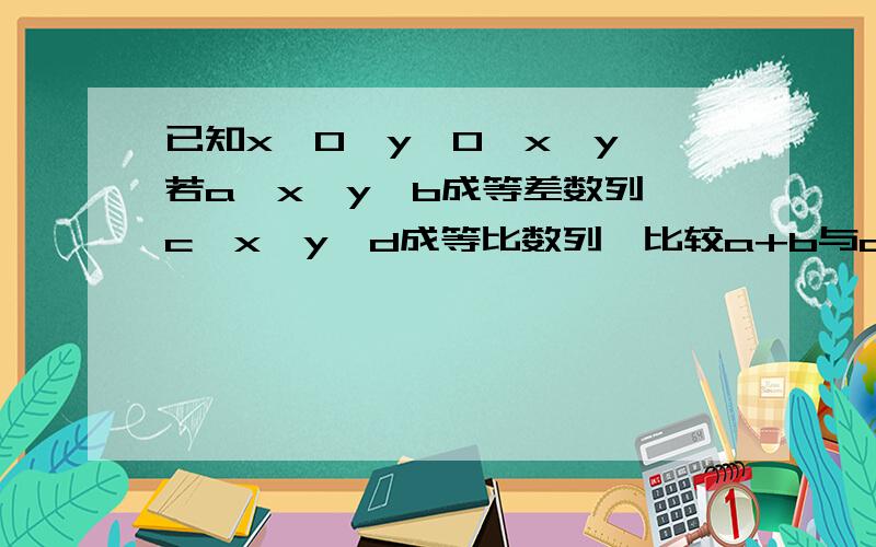 已知x>0,y>0,x≠y,若a、x、y、b成等差数列,c、x、y、d成等比数列,比较a+b与c+d的大小