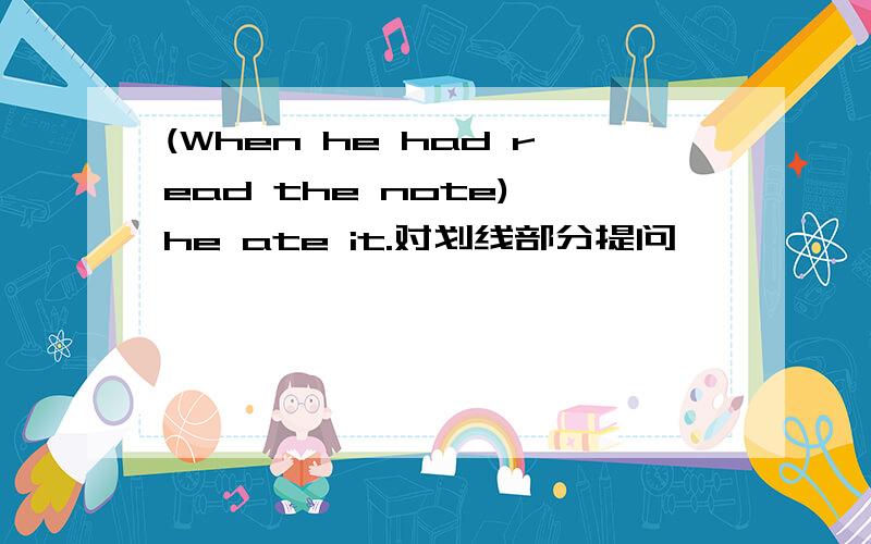 (When he had read the note),he ate it.对划线部分提问