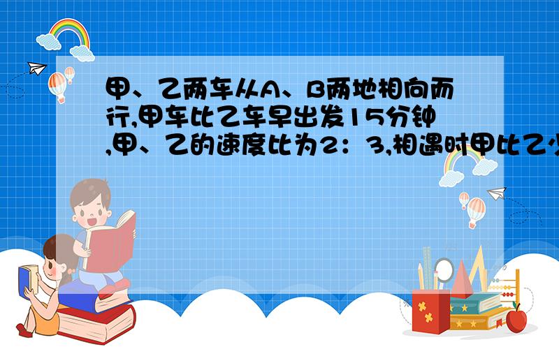 甲、乙两车从A、B两地相向而行,甲车比乙车早出发15分钟,甲、乙的速度比为2：3,相遇时甲比乙少走6千米,已知乙车走了!小时30分,求甲、乙两车的速度和两地的距离