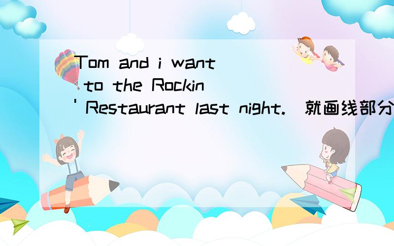 Tom and i want to the Rockin' Restaurant last night.(就画线部分提问)画线部分是:to the Rockin' Restauran