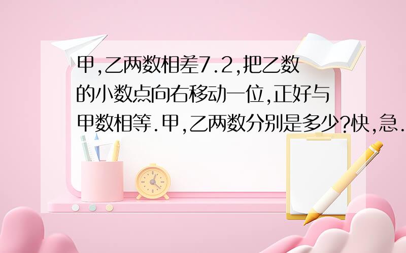 甲,乙两数相差7.2,把乙数的小数点向右移动一位,正好与甲数相等.甲,乙两数分别是多少?快,急.教教我吧!