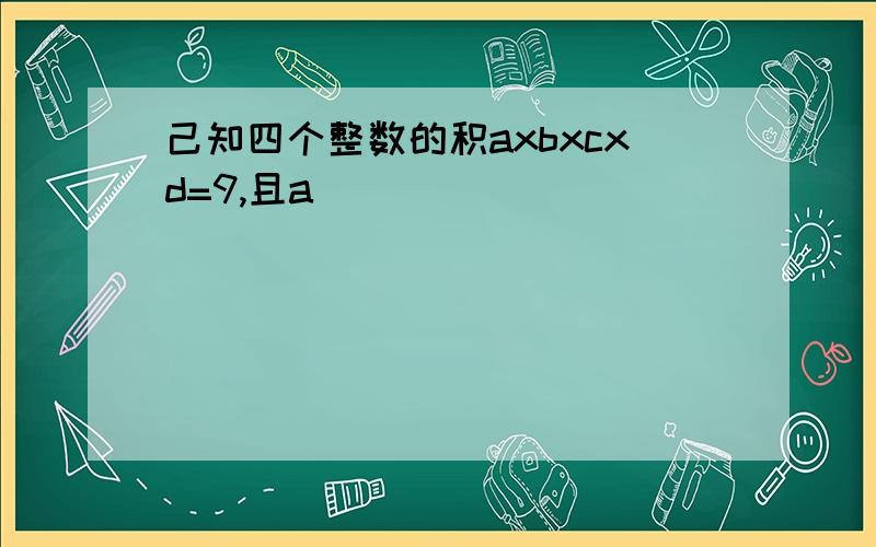 己知四个整数的积axbxcxd=9,且a