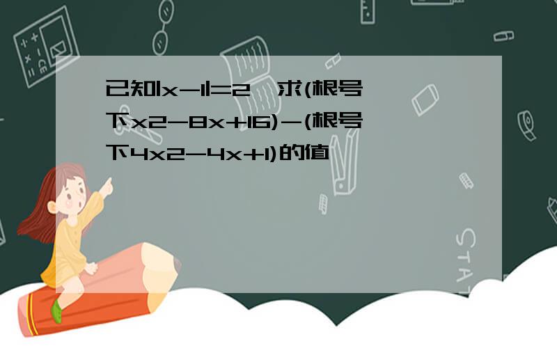 已知|x-1|=2,求(根号下x2-8x+16)-(根号下4x2-4x+1)的值