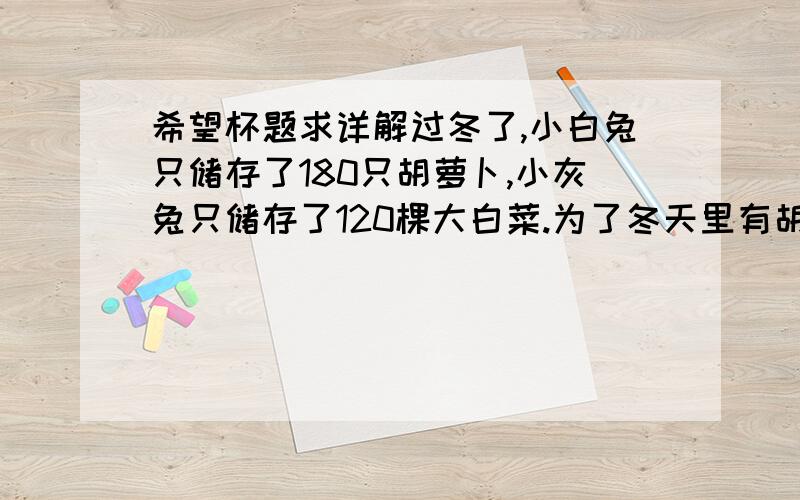 希望杯题求详解过冬了,小白兔只储存了180只胡萝卜,小灰兔只储存了120棵大白菜.为了冬天里有胡萝卜吃,小灰兔用十几棵大白菜换了小白兔的一些胡萝卜,这时他们储存的食物数量相等,则一棵