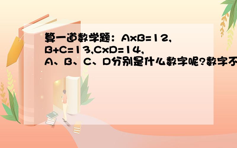 算一道数学题：AxB=12,B+C=13,CxD=14,A、B、C、D分别是什么数字呢?数字不能重复.