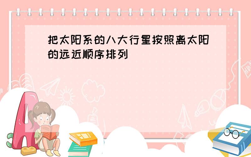 把太阳系的八大行星按照离太阳的远近顺序排列