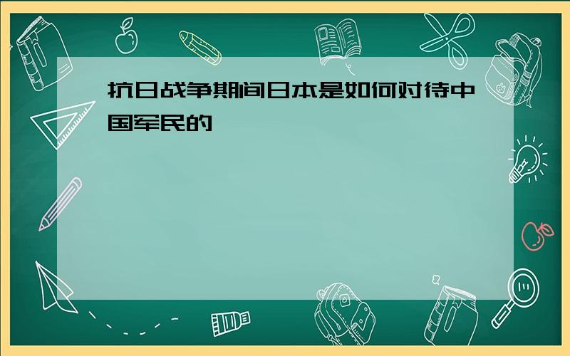 抗日战争期间日本是如何对待中国军民的