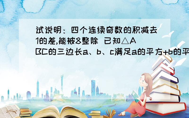 试说明：四个连续奇数的积减去1的差,能被8整除 已知△ABC的三边长a、b、c满足a的平方+b的平方+c的平方-a1.试说明：四个连续奇数的积减去1的差,能被8整除2.已知△ABC的三边长a、b、c满足a的平