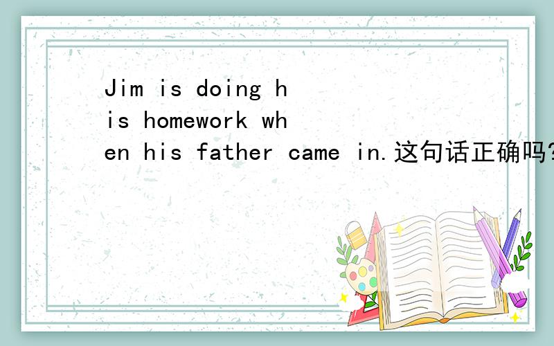 Jim is doing his homework when his father came in.这句话正确吗?前面用现在进行时,后面却是过去时,