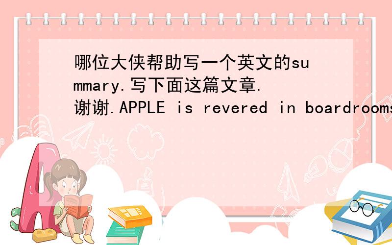 哪位大侠帮助写一个英文的summary.写下面这篇文章.谢谢.APPLE is revered in boardrooms and business schools around the world. The firm has produced a string of winning products, from the iPod to the iPad, that have generated mountain