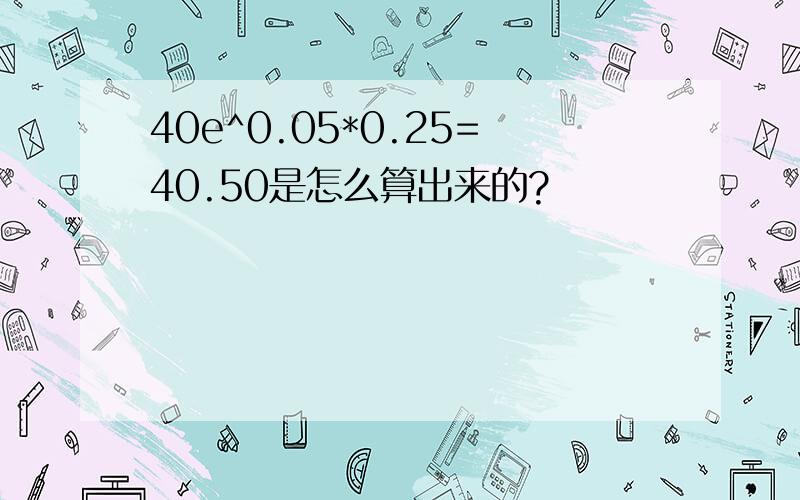 40e^0.05*0.25=40.50是怎么算出来的?