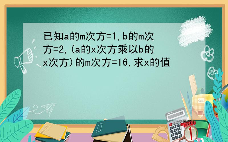 已知a的m次方=1,b的m次方=2,(a的x次方乘以b的x次方)的m次方=16,求x的值