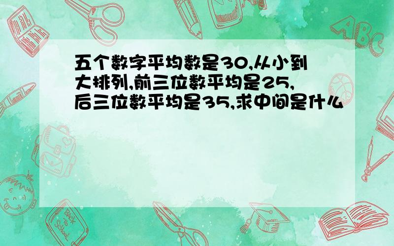 五个数字平均数是30,从小到大排列,前三位数平均是25,后三位数平均是35,求中间是什么