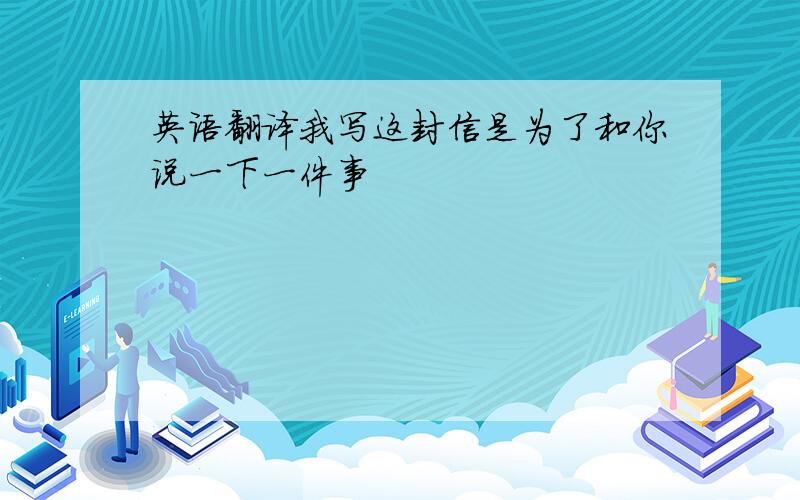 英语翻译我写这封信是为了和你说一下一件事