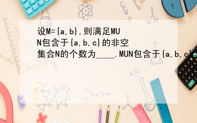 设M={a,b},则满足MUN包含于{a,b,c}的非空集合N的个数为＿＿.MUN包含于{a,b,c}，不是等于