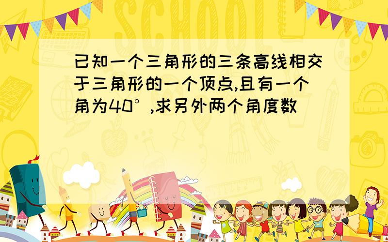 已知一个三角形的三条高线相交于三角形的一个顶点,且有一个角为40°,求另外两个角度数