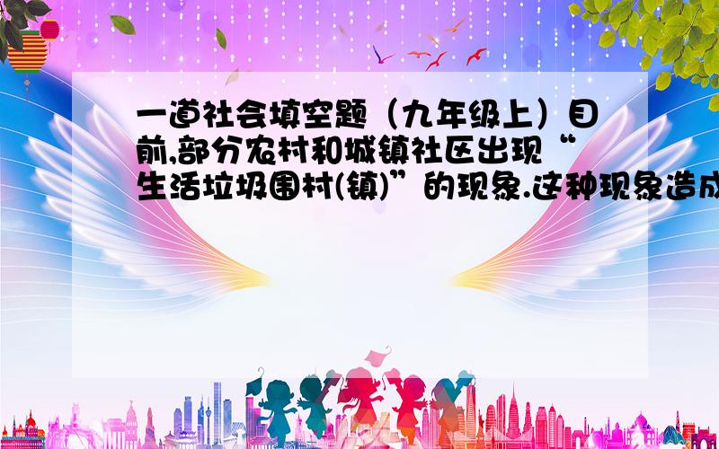 一道社会填空题（九年级上）目前,部分农村和城镇社区出现“生活垃圾围村(镇)”的现象.这种现象造成的危害是（ ） ①占用土地、污染土 壤②污染大气③造成土地沙漠化④传播疾病,影响