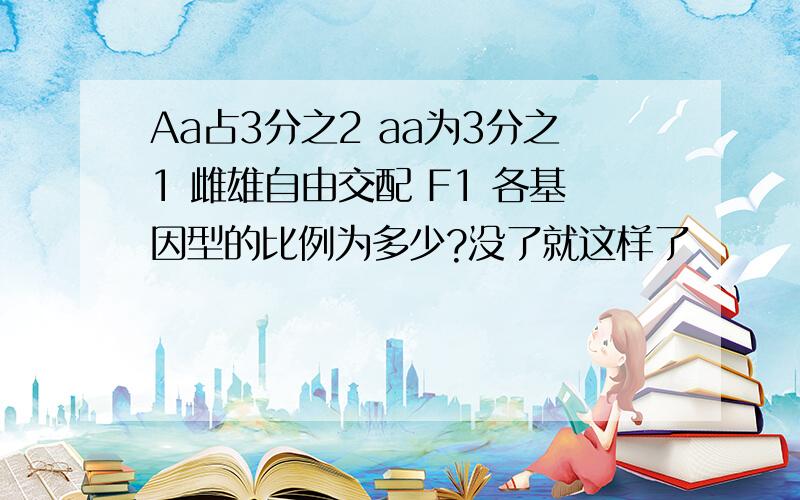 Aa占3分之2 aa为3分之1 雌雄自由交配 F1 各基因型的比例为多少?没了就这样了