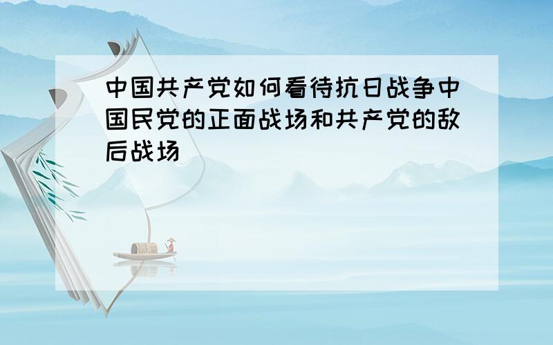 中国共产党如何看待抗日战争中国民党的正面战场和共产党的敌后战场