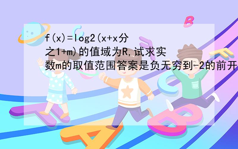 f(x)=log2(x+x分之1+m)的值域为R,试求实数m的取值范围答案是负无穷到-2的前开后闭区间,而我自己做出来的是负无穷到-2的前开后闭区间并上2到正无穷的前闭后开区间,